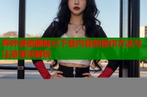 哔咔漫画删除已下载内容的操作方法与注意事项解析