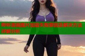 哔咔漫画图片加载失败原因及解决方法详解分析