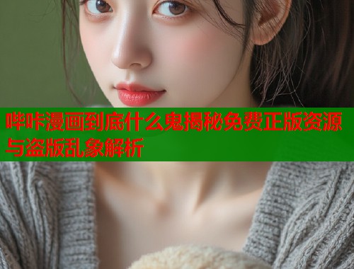 哔咔漫画到底什么鬼揭秘免费正版资源与盗版乱象解析  第2张