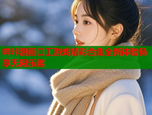 哔咔漫画口工游戏精彩合集全新体验畅享无限乐趣  第2张