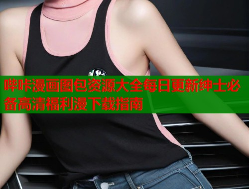 哔咔漫画图包资源大全每日更新绅士必备高清福利漫下载指南  第1张