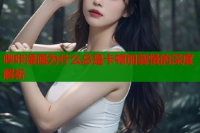 哔咔漫画为什么总是卡顿加载慢的深度解析