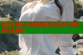 新闻主播哔咔漫画揭秘幕后故事与精彩瞬间全解析