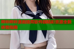 哔咔哔咔漫画烧荒软件园精彩资源全新体验指南