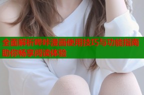 全面解析哔咔漫画使用技巧与功能指南助你畅享阅读体验