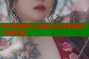 哔咔漫画韩漫大全精彩合集尽享最新热门韩漫资源