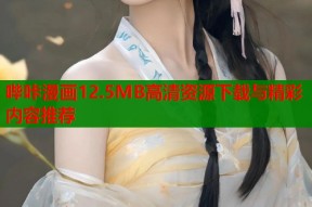 哔咔漫画12.5MB高清资源下载与精彩内容推荐