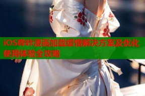 iOS哔咔漫画加载缓慢解决方案及优化使用体验全攻略