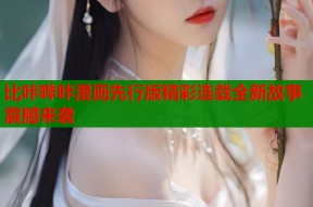 比咔哔咔漫画先行版精彩连载全新故事震撼来袭