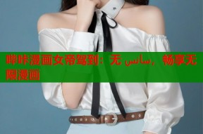 哔咔漫画女帝驾到：无 سانس，畅享无限漫画