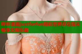 哔咔漫画justforfun精彩世界尽在指尖畅享无限乐趣