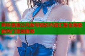 哔咔漫画公共账号精彩内容汇聚全网最新热门漫画推荐