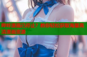 哔咔漫画已停止？教你轻松获取海量高清漫画资源