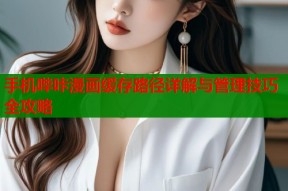 手机哔咔漫画缓存路径详解与管理技巧全攻略