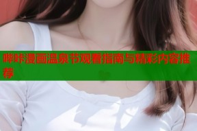 哔咔漫画温泉节观看指南与精彩内容推荐