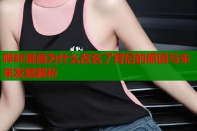 哔咔漫画为什么改名了背后的原因与未来发展解析
