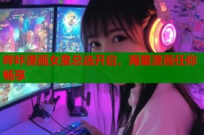 哔咔漫画女皇总选开启，海量漫画任你畅享