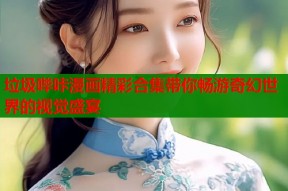 垃圾哔咔漫画精彩合集带你畅游奇幻世界的视觉盛宴