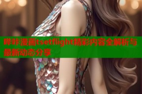 哔咔漫画tsetflight精彩内容全解析与最新动态分享
