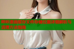 哔咔漫画缓存文件存储位置详细解析与清理方法指南