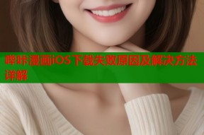 哔咔漫画iOS下载失败原因及解决方法详解