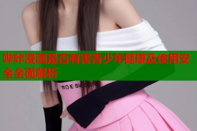 哔咔漫画是否有害青少年健康及使用安全全面解析