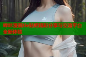 哔咔漫画tie贴吧精彩分享与交流平台全新体验