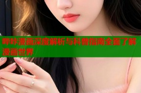 哔咔漫画深度解析与科普指南全面了解漫画世界