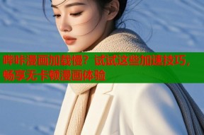 哔咔漫画加载慢？试试这些加速技巧，畅享无卡顿漫画体验