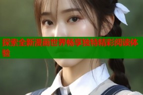 探索全新漫画世界畅享独特精彩阅读体验