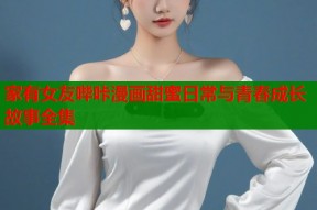 家有女友哔咔漫画甜蜜日常与青春成长故事全集