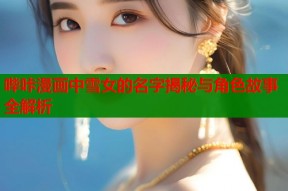 哔咔漫画中雪女的名字揭秘与角色故事全解析