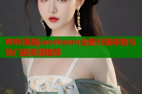 哔咔漫画jiaoshenm全新升级体验与热门画资源推荐