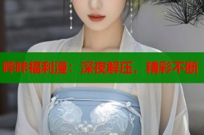 哔咔福利漫：深夜解压，精彩不断