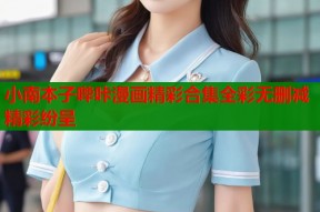 小南本子哔咔漫画精彩合集全彩无删减精彩纷呈