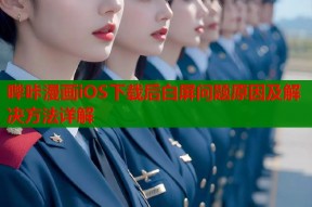 哔咔漫画iOS下载后白屏问题原因及解决方法详解