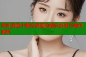 哔咔漫画中魈空漫画的精彩故事与角色解析