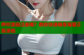 哔咔漫画注册难？教你快速畅享海量正版漫画