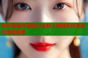 哔咔漫画仲夏版pi全新上线精彩纷呈夏日漫画盛宴
