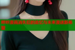 哔咔漫画消失后的追忆与未来漫迷新希望