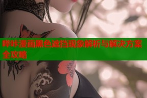 哔咔漫画黑色遮挡现象解析与解决方案全攻略