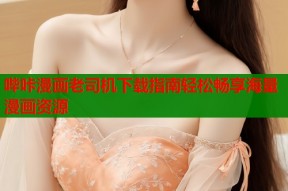 哔咔漫画老司机下载指南轻松畅享海量漫画资源