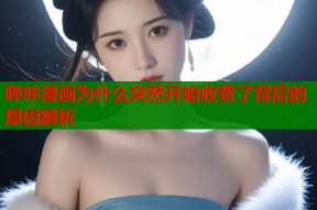 哔咔漫画为什么突然开始收费了背后的原因解析
