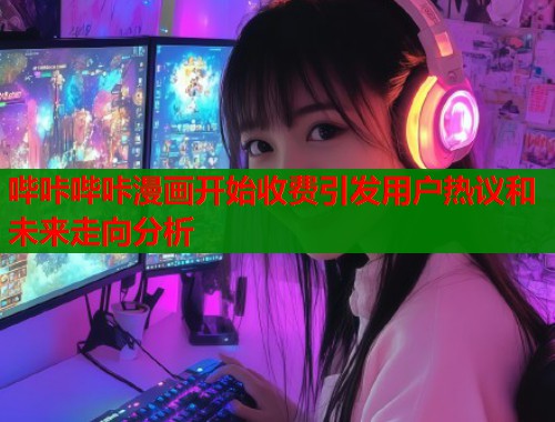 哔咔哔咔漫画开始收费引发用户热议和未来走向分析  第1张