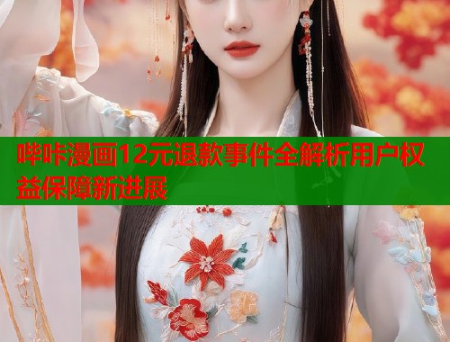 哔咔漫画12元退款事件全解析用户权益保障新进展  第1张