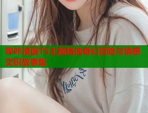 哔咔漫画TS主题精选奇幻冒险与情感交织故事集  第1张