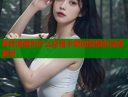 哔咔漫画为什么总是卡顿加载慢的深度解析  第1张