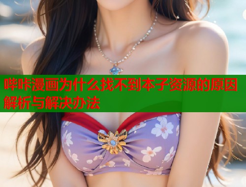 哔咔漫画为什么找不到本子资源的原因解析与解决办法  第1张