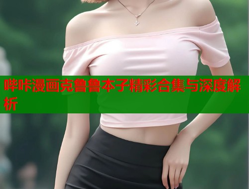 哔咔漫画克鲁鲁本子精彩合集与深度解析  第2张