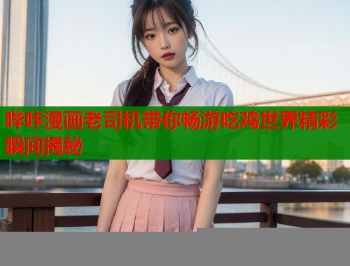 哔咔漫画老司机带你畅游吃鸡世界精彩瞬间揭秘  第1张